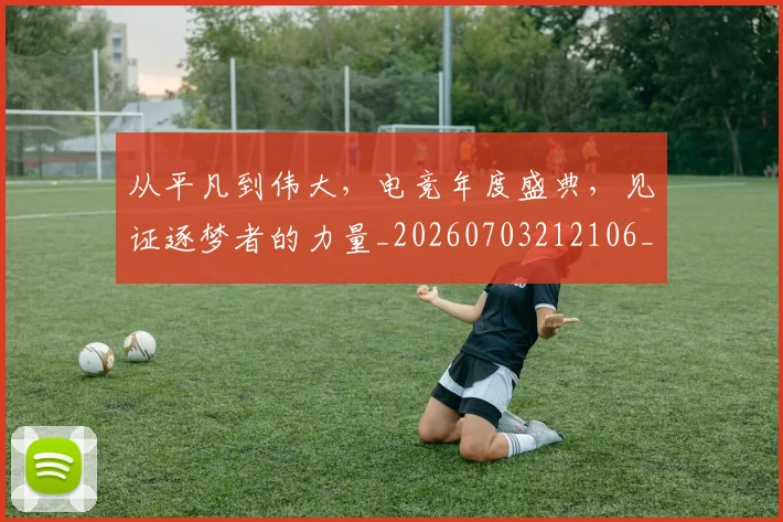 从平凡到伟大，电竞年度盛典，见证逐梦者的力量_20260703212106_20260718001143