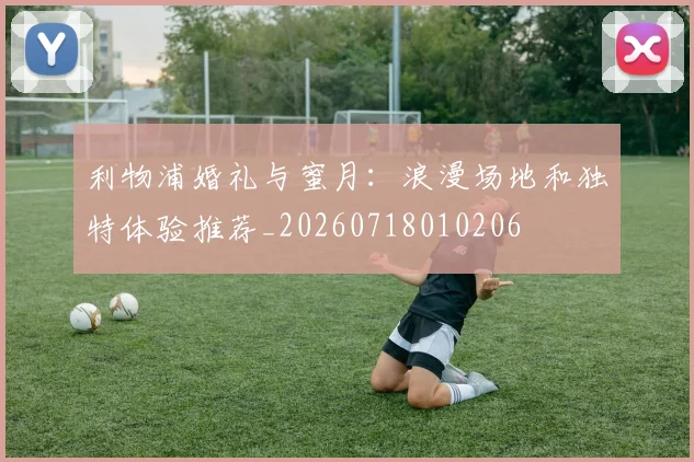 利物浦婚礼与蜜月：浪漫场地和独特体验推荐_20260718010206