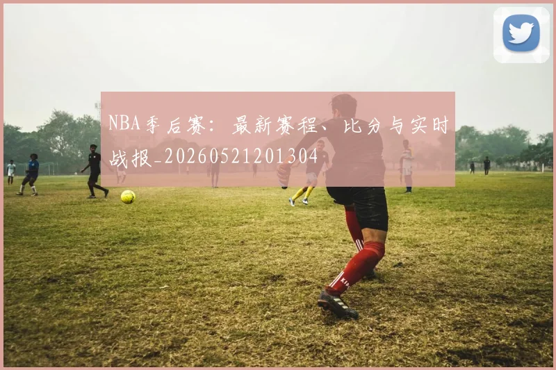NBA季后赛:最新赛程、比分与实时战报_20260521201304