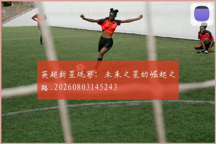 英超新星观察:未来之星的崛起之路_20260803145243