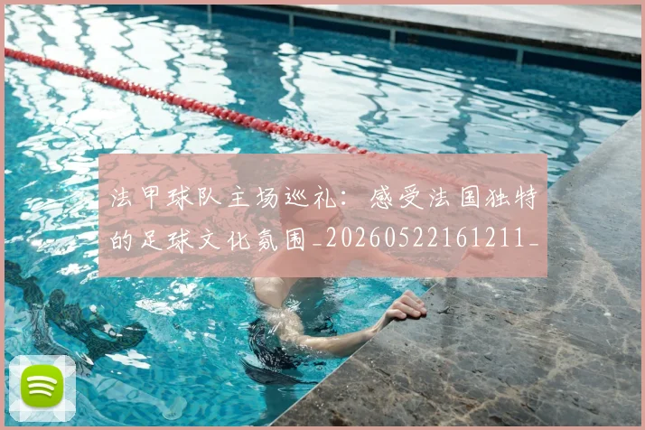 法甲球队主场巡礼:感受法国独特的足球文化氛围_20260522161211_20260801172428