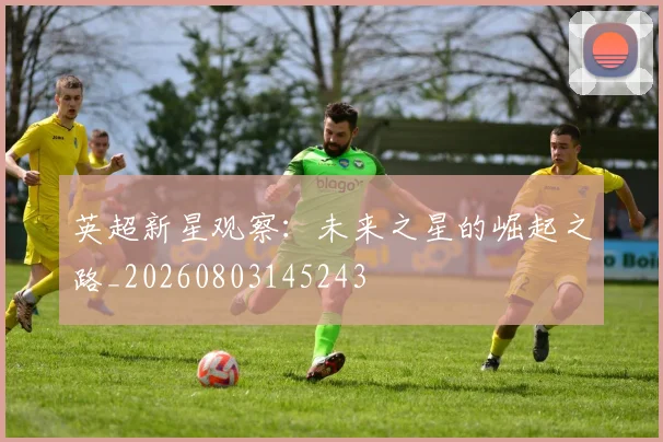 英超新星观察:未来之星的崛起之路_20260803145243