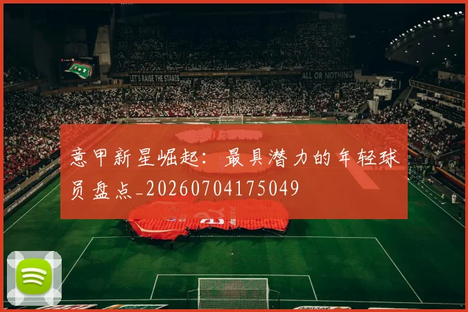意甲新星崛起：最具潜力的年轻球员盘点_20260704175049