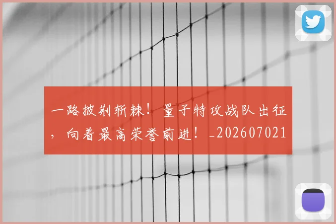 一路披荆斩棘！量子特攻战队出征，向着最高荣誉前进！_20260702173049_20260715184446