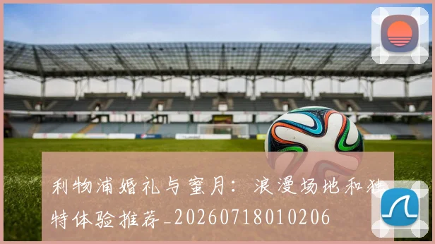 利物浦婚礼与蜜月:浪漫场地和独特体验推荐_20260718010206