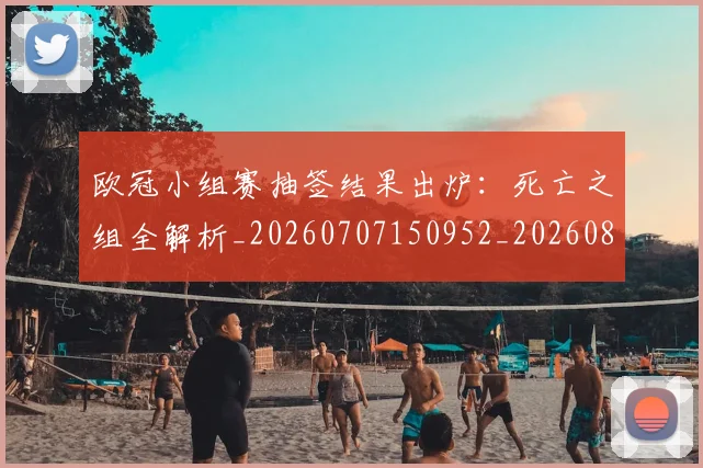 欧冠小组赛抽签结果出炉:死亡之组全解析_20260707150952_20260801195722