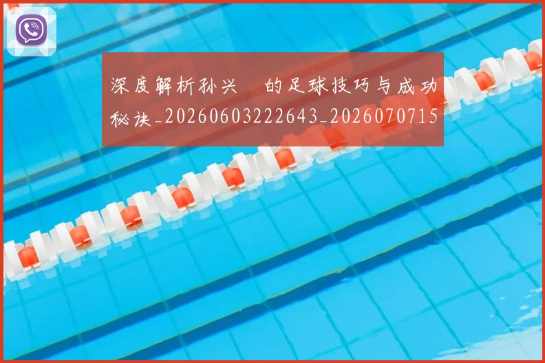 深度解析孙兴慜的足球技巧与成功秘诀_20260603222643_20260707154521_20260801203515