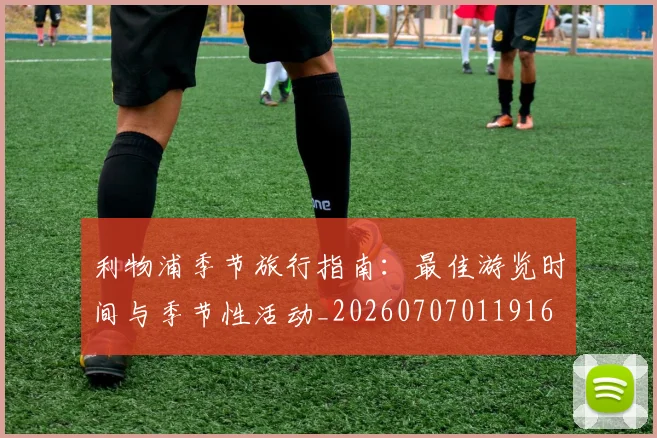 利物浦季节旅行指南:最佳游览时间与季节性活动_20260707011916