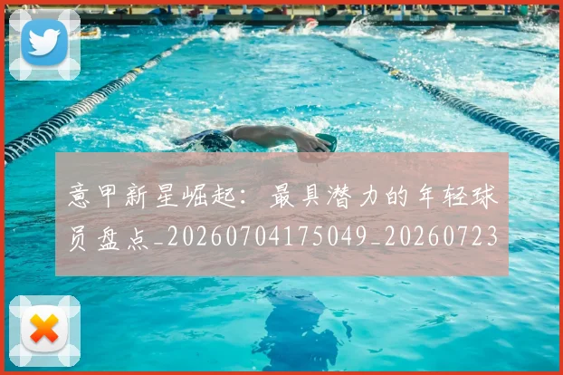 意甲新星崛起：最具潜力的年轻球员盘点_20260704175049_20260723175406