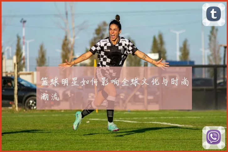 篮球明星如何影响全球文化与时尚潮流