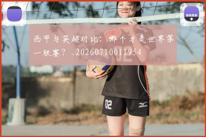 西甲与英超对比:哪个才是世界第一联赛?_20260710011954