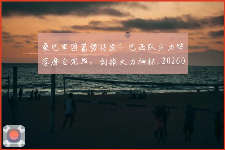桑巴军团蓄势待发!巴西队主力阵容磨合完毕,剑指大力神杯_20260731175926
