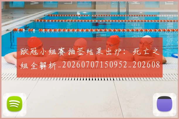 欧冠小组赛抽签结果出炉:死亡之组全解析_20260707150952_20260801195722