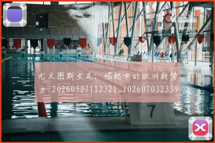 尤文图斯女足:崛起中的欧洲新势力_20260527112321_20260703233904