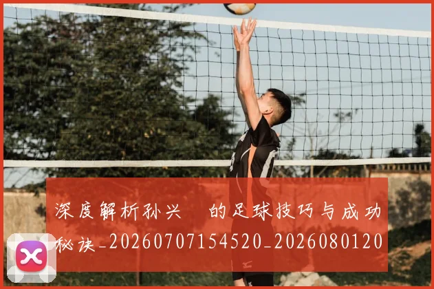 深度解析孙兴慜的足球技巧与成功秘诀_20260707154520_20260801203518