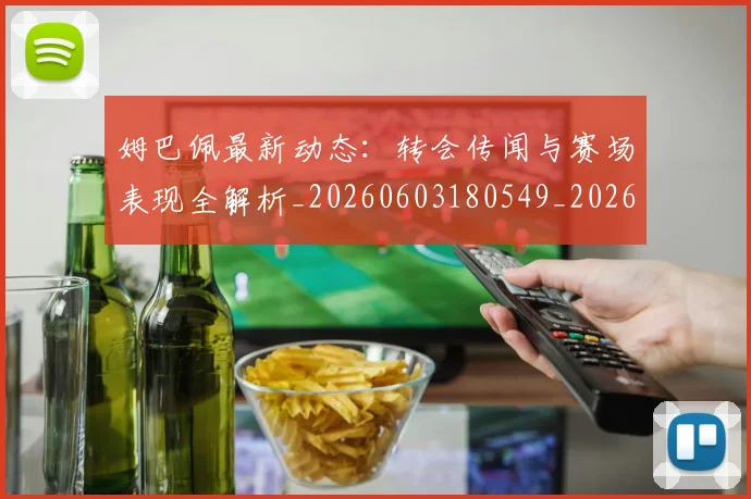 姆巴佩最新动态:转会传闻与赛场表现全解析_20260603180549_20260703231736