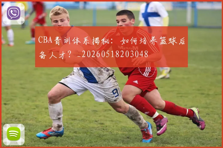 CBA青训体系揭秘：如何培养篮球后备人才？_20260518203048