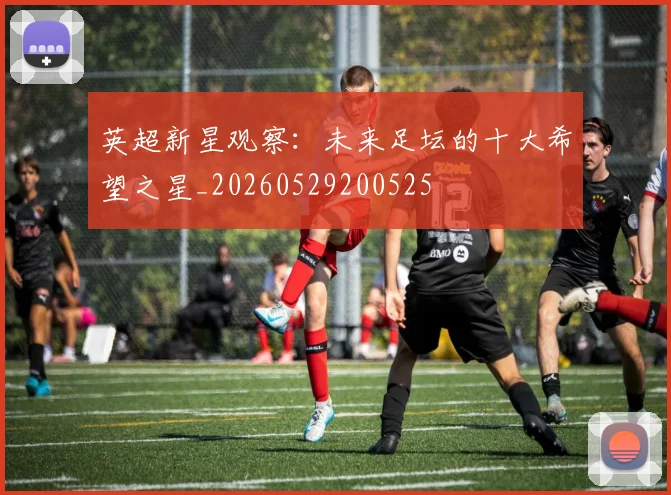 英超新星观察:未来足坛的十大希望之星_20260529200525