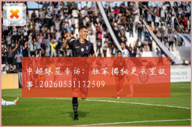 中超球星专访:独家揭秘更衣室故事_20260531172509