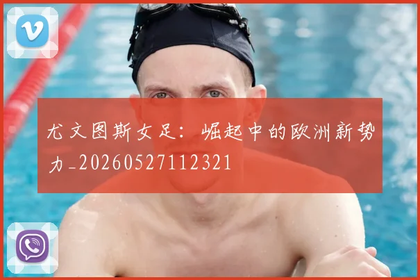 尤文图斯女足：崛起中的欧洲新势力_20260527112321