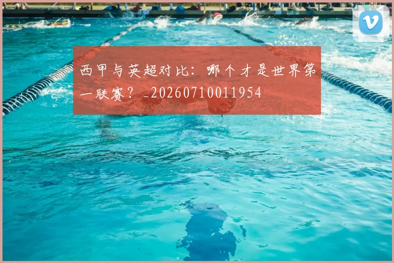 西甲与英超对比:哪个才是世界第一联赛?_20260710011954