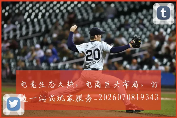 电竞生态火热,电商巨头布局,打造一站式玩家服务_20260708193437_20260802162558