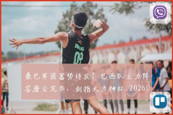 桑巴军团蓄势待发!巴西队主力阵容磨合完毕,剑指大力神杯_20260731175926