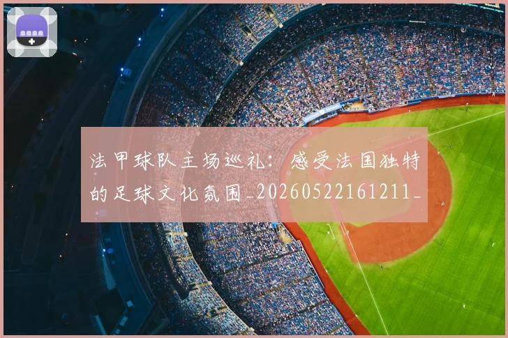 法甲球队主场巡礼：感受法国独特的足球文化氛围_20260522161211_20260707153615