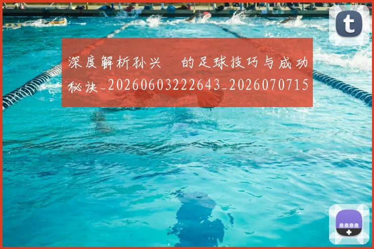 深度解析孙兴慜的足球技巧与成功秘诀_20260603222643_20260707154521_20260801203515