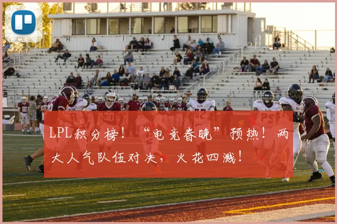 LPL积分榜！“电竞春晚”预热！两大人气队伍对决，火花四溅！