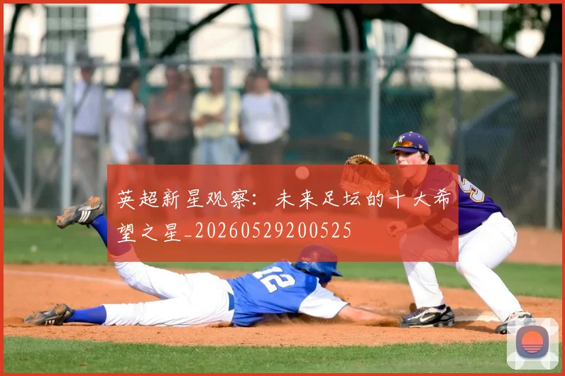 英超新星观察:未来足坛的十大希望之星_20260529200525