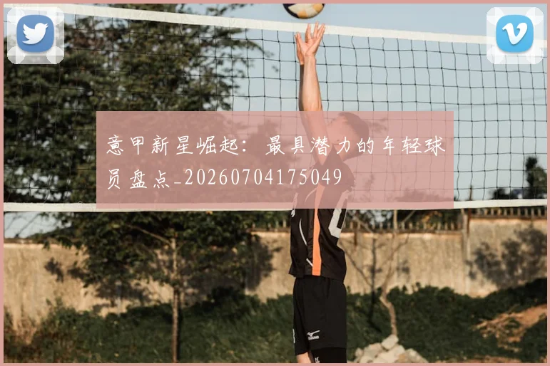 意甲新星崛起：最具潜力的年轻球员盘点_20260704175049