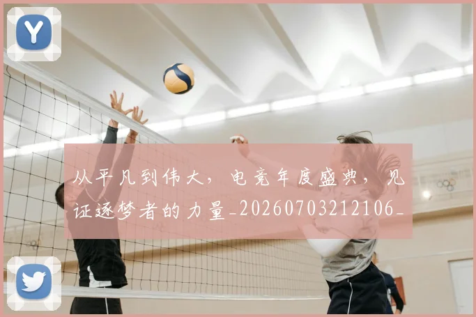从平凡到伟大,电竞年度盛典,见证逐梦者的力量_20260703212106_20260718001143