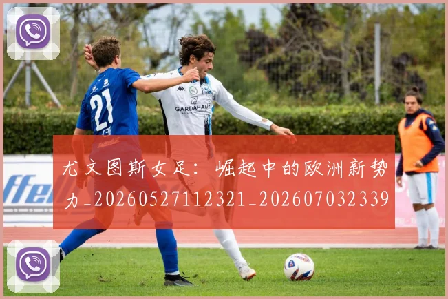 尤文图斯女足:崛起中的欧洲新势力_20260527112321_20260703233904