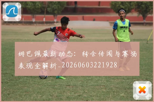 姆巴佩最新动态:转会传闻与赛场表现全解析_20260603221928