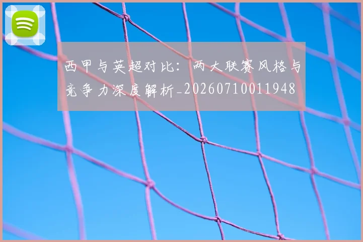 西甲与英超对比：两大联赛风格与竞争力深度解析_20260710011948