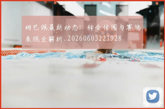 姆巴佩最新动态:转会传闻与赛场表现全解析_20260603221928
