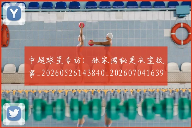 中超球星专访:独家揭秘更衣室故事_20260526143840_20260704163958_20260716190302