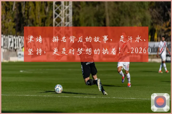 梁靖崑排名背后的故事,是汗水、坚持,更是对梦想的执着!_20260707022636
