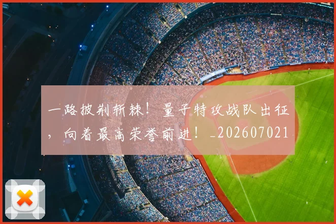 一路披荆斩棘！量子特攻战队出征，向着最高荣誉前进！_20260702173049_20260715184446