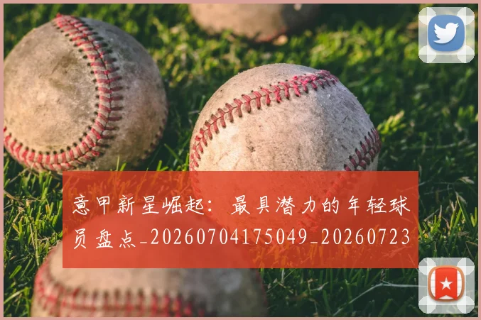 意甲新星崛起：最具潜力的年轻球员盘点_20260704175049_20260723175406